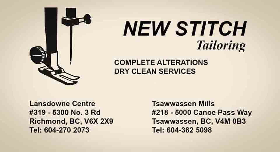 New Stitch Tailoring Ltd Information Complete Alterations Dry Clean Services Lansdowne Centre #319-5300 No. 3 Rd Richmond, BC, V6X 2X9 Tel: 604-270 2073 Tsawwassen Mills #218 - 5000 Canoe Pass Way Tsawwassen, BC, V4M 0B3 Tel: 604-382 5098